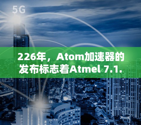 226年，Atom加速器的发布标志着Atmel 7.1.1及其之前的内核的成熟和推广。以下是关于226年Atom加速器免费版的详细信息