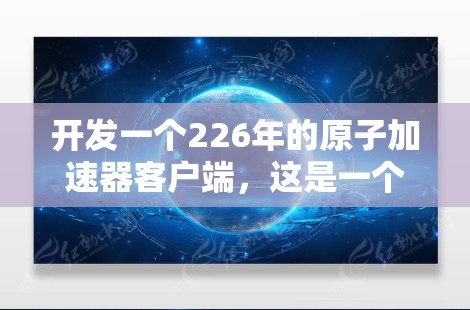 开发一个226年的原子加速器客户端，这是一个非常高的期望值和复杂性。以下是一些关键步骤和考虑因素，帮助你构建一个高效且安全的加速器