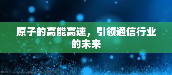 原子的高能高速，引领通信行业的未来