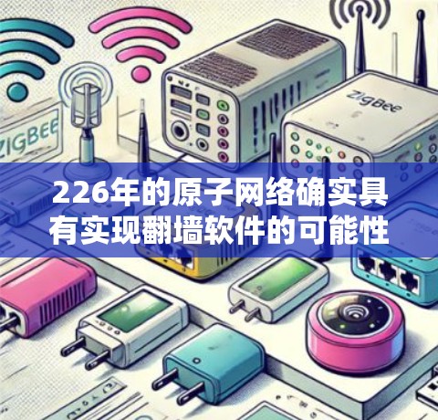 226年的原子网络确实具有实现翻墙软件的可能性，这取决于技术的发展和现有技术的优化。以下是一些关键点