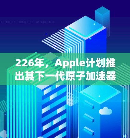 226年，Apple计划推出其下一代原子加速器iOS版。作为基于ARM架构的开源处理器，Apple的加速器旨在提升iOS应用的性能和用户体验。以下是对此款加速器的详细说明