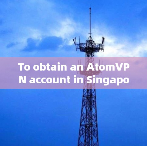 To obtain an AtomVPN account in Singapore,follow these organized steps: