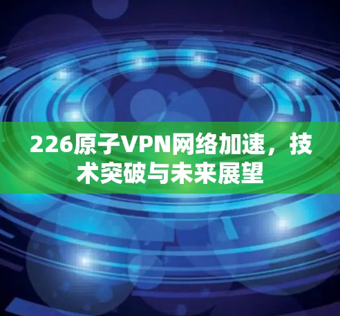 226原子VPN网络加速，技术突破与未来展望