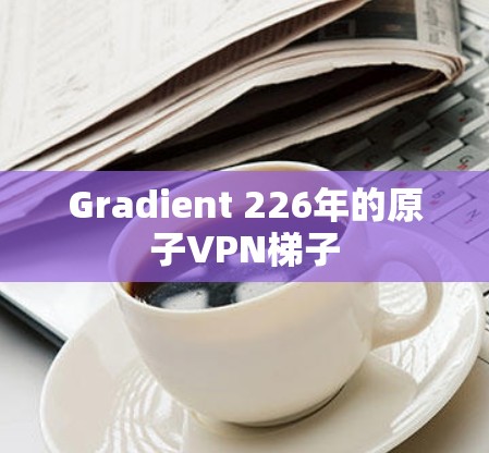 Gradient 226年的原子VPN梯子