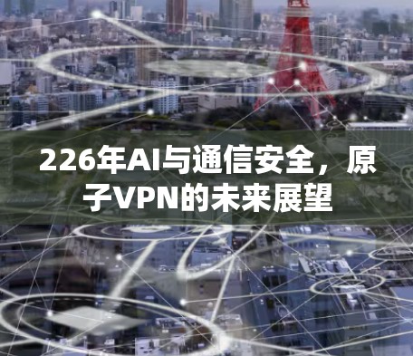 226年AI与通信安全，原子VPN的未来展望