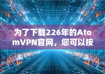 为了下载226年的AtomVPN官网，您可以按照以下步骤进行