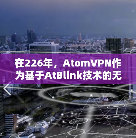 在226年，AtomVPN作为基于AtBlink技术的无网络VPN软件，可能会继续发展和推出新的版本。如果您对226年特定版本的AtomVPN翻墙软件感兴趣，以下是一些可能的信息和方向