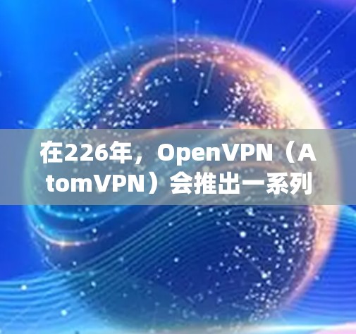 在226年，OpenVPN（AtomVPN）会推出一系列的版本，以满足不同用户的需求。以下是226年AtomVPN电脑版的主要版本特点和推荐
