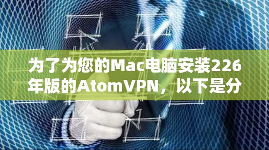 为了为您的Mac电脑安装226年版的AtomVPN，以下是分步指南