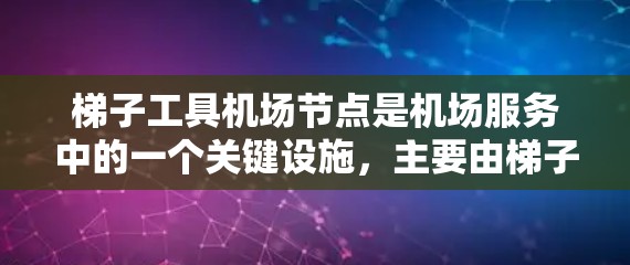 梯子工具机场节点是机场服务中的一个关键设施，主要由梯子叉车和相关设备组成。以下是对其的详细分析