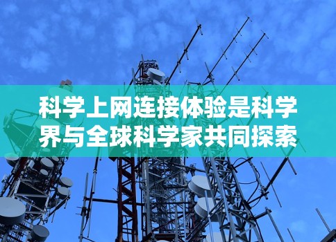 科学上网连接体验是科学界与全球科学家共同探索的前沿领域，它不仅是一种技术应用，更是一个促进知识共享与协作的重要平台。以下是对这一主题的详细探讨