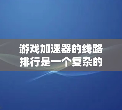 游戏加速器的线路排行是一个复杂的问题，因为游戏加速器的性能和速度取决于多个因素，包括加速器的构建能力、高速缓存、硬件配置以及用户的具体需求。以下是一些常见的游戏加速器品牌及其主要设备类型和性能表现