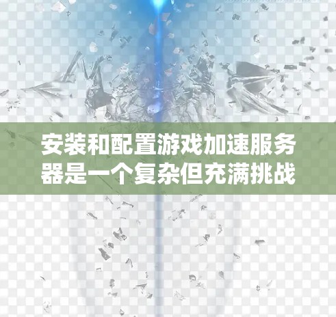 安装和配置游戏加速服务器是一个复杂但充满挑战的过程，但通过系统学习和实践，可以顺利完成。以下是一个分步骤的指南，帮助您顺利完成游戏加速服务器的安装和配置