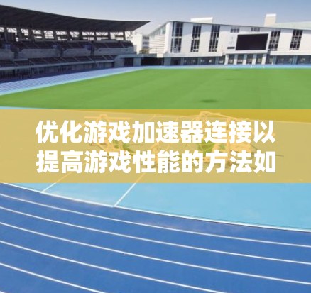 优化游戏加速器连接以提高游戏性能的方法如下