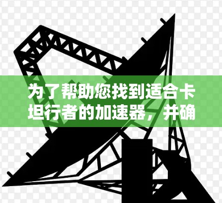 为了帮助您找到适合卡坦行者的加速器，并确保使用过程中没有问题，以下是一个分步指南