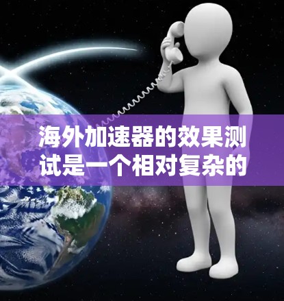 海外加速器的效果测试是一个相对复杂的话题，因为它涉及到多个因素，如服务提供商、加速器的性能、价格、功能、用户反馈等。以下是对几个常见的海外加速器效果的分析
