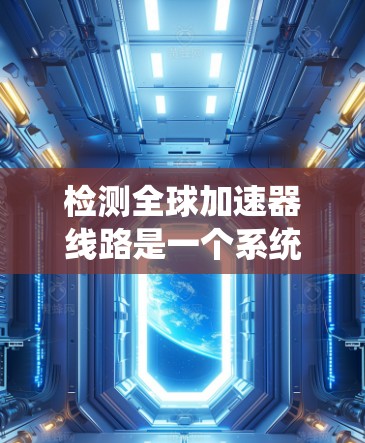 检测全球加速器线路是一个系统化的过程，涉及硬件检查、软件测试以及注意事项的处理。以下是一个分步指南，帮助您系统地进行检测