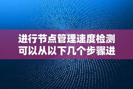 进行节点管理速度检测可以从以下几个步骤进行