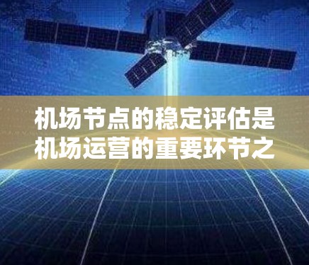 机场节点的稳定评估是机场运营的重要环节之一，其评估可以帮助确定哪些节点需要改进，哪些可以优化，从而提高机场的运行效率和游客的体验。以下是一些关于机场节点稳定评估的步骤和方法