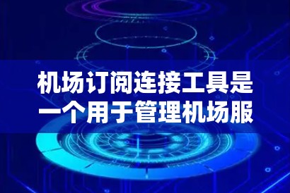 机场订阅连接工具是一个用于管理机场服务的软件应用，支持订阅、取消、访问和支付多种服务。以下是详细的步骤指南