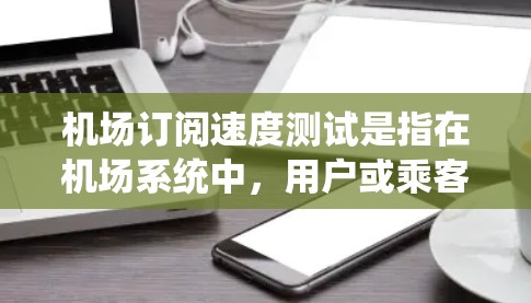 机场订阅速度测试是指在机场系统中，用户或乘客如何快速访问订阅信息和操作，以提升效率。以下是关于机场订阅速度测试的步骤和方法