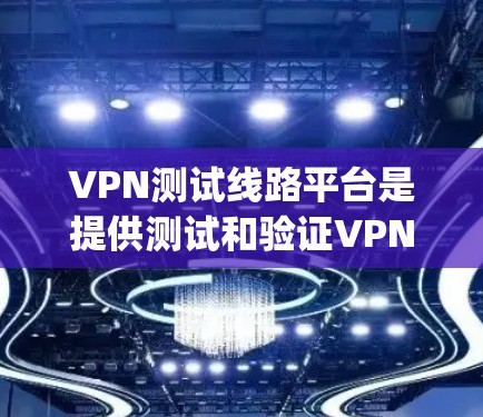 VPN测试线路平台是提供测试和验证VPN连接功能的在线平台，如NetNest、Bitrix、NetImpresh等。以下是针对这些平台的详细总结