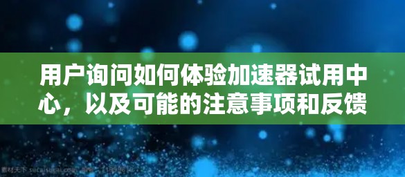 用户询问如何体验加速器试用中心，以及可能的注意事项和反馈渠道。以下是详细的总结和建议