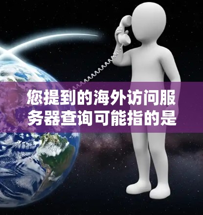 您提到的海外访问服务器查询可能指的是您需要访问或管理从海外服务器访问到国内服务器的配置信息，或者是在国外使用服务器需要查询国内服务器的相关配置信息。为了帮助您更好地解决问题，以下是分步骤的解释和操作