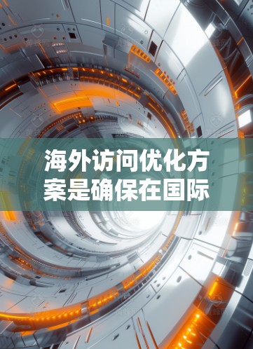 海外访问优化方案是确保在国际交流中信息准确、效果显著的关键环节。以下是一个全面的优化方案，涵盖从准备宣传到执行访问的各个方面