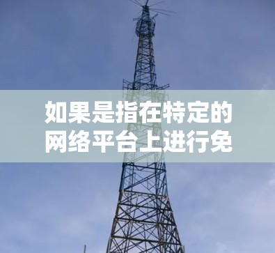 如果是指在特定的网络平台上进行免费测试，可能会涉及到网络限制或使用限制，需要遵守当地的法律法规。因此，在使用网络服务时，建议遵守国家的网络管理规定，确保使用合法，避免因使用时间或其他原因被限制使用