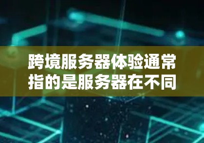 跨境服务器体验通常指的是服务器在不同国家或地区的网络环境中运行时的性能、稳定性、响应速度和使用体验。这种体验可能受到多个因素的影响，包括