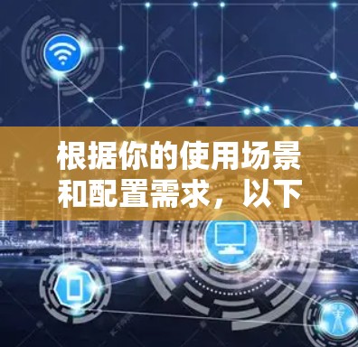 根据你的使用场景和配置需求，以下是针对你的手机VPN体验版软件的选择建议