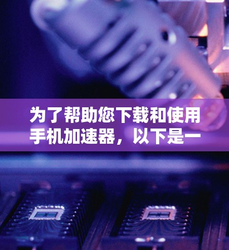 为了帮助您下载和使用手机加速器，以下是一些步骤和建议