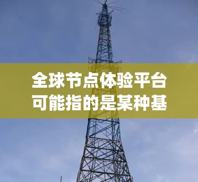 全球节点体验平台可能指的是某种基于Node.js的网络体验平台，或者是一个专门的节点构建平台。Node.js是一个高性能的网络框架，常用于构建分布式系统和节点体验平台。以下是一些可能的解释和建议