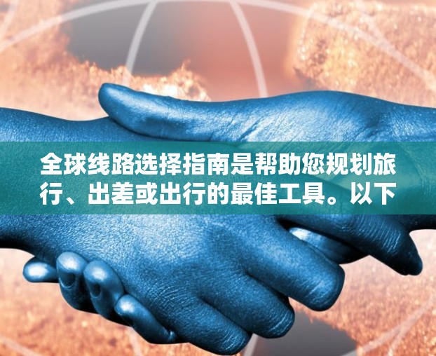 全球线路选择指南是帮助您规划旅行、出差或出行的最佳工具。以下是一些建议和建议，帮助您选择适合您的全球线路