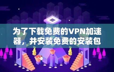 为了下载免费的VPN加速器，并安装免费的安装包，您可以按照以下步骤操作