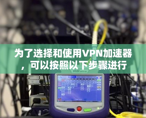 为了选择和使用VPN加速器，可以按照以下步骤进行