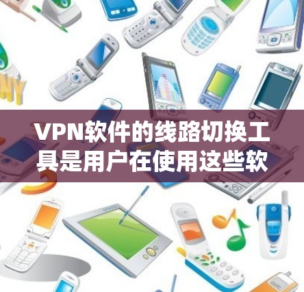 VPN软件的线路切换工具是用户在使用这些软件时进行操作的一部分，主要是指如何快速调整和切换不同的VPN设置或配置。以下是一个系统性的描述，涵盖主要的方面