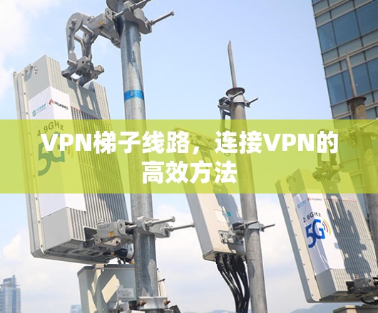 VPN梯子线路，连接VPN的高效方法