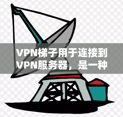 VPN梯子用于连接到VPN服务器，是一种简单且快速的连接方式。以下是使用VPN梯子连接体验的步骤说明