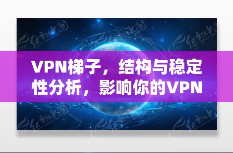 VPN梯子，结构与稳定性分析，影响你的VPN安全？