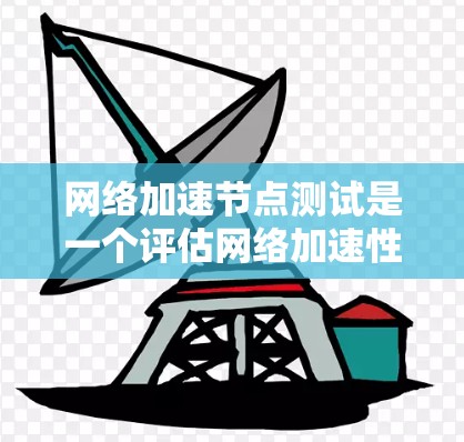 网络加速节点测试是一个评估网络加速性能的工具，具体步骤和解释如下