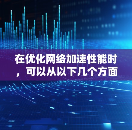 在优化网络加速性能时，可以从以下几个方面入手，逐步提升设备和网络的连接效率