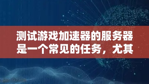 测试游戏加速器的服务器是一个常见的任务，尤其是在开发和优化游戏性能时。以下是一个详细的步骤指南，帮助您进行测试