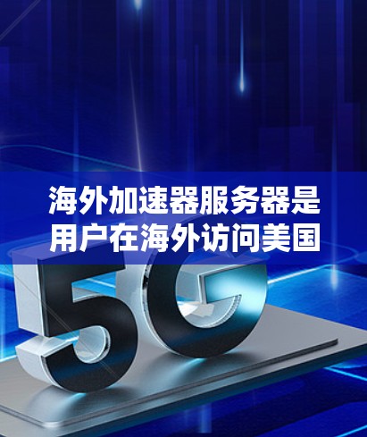 海外加速器服务器是用户在海外访问美国服务器的工具，连接方式多样，安全性和注意事项也不同。以下是对海外加速器服务器的详细总结