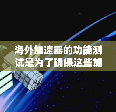 海外加速器的功能测试是为了确保这些加速器在海外的网络环境和生态系统中能够正常运行，满足用户的使用需求。以下是海外加速器功能测试的常见步骤和方法