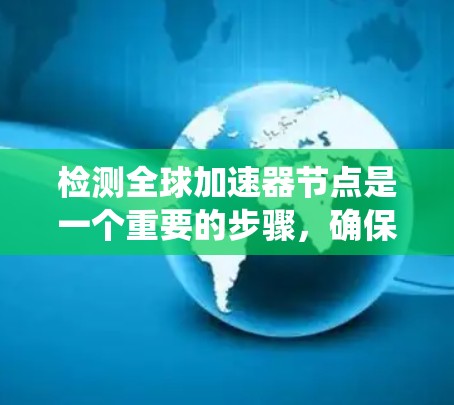 检测全球加速器节点是一个重要的步骤，确保这些加速器高效运行以支持更快的内容传播。以下是一个系统化的步骤指南，帮助您有效检测和优化全球加速器节点