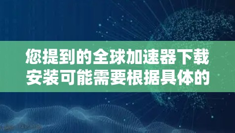 您提到的全球加速器下载安装可能需要根据具体的应用或平台来理解。以下是一些常见的加速器软件的安装步骤和使用方法，供您参考