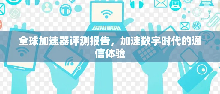 全球加速器评测报告，加速数字时代的通信体验