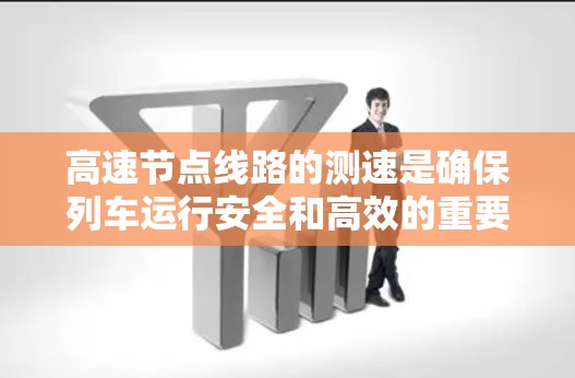 高速节点线路的测速是确保列车运行安全和高效的重要措施，而这些线路本身也面临挑战，未来的发展方向是优化能源和监控技术。以下是关于高速节点线路测速的详细分析